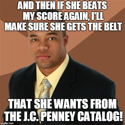 Successful Black Man Meme | AND THEN IF SHE BEATS MY SCORE AGAIN, I'LL MAKE SURE SHE GETS THE BELT THAT SHE WANTS FROM THE J.C. PENNEY CATALOG! | image tagged in memes,successful black man | made w/ Imgflip meme maker