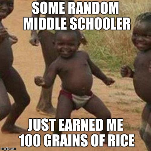 Third World Success Kid | SOME RANDOM MIDDLE SCHOOLER; JUST EARNED ME 100 GRAINS OF RICE | image tagged in memes,third world success kid | made w/ Imgflip meme maker