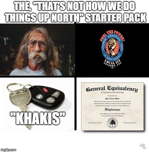 The Elite, The Proud, The Know it All, The Jack of All Trades, The Transplanted MIT Grad... | THE, "THAT'S NOT HOW WE DO THINGS UP NORTH" STARTER PACK; "KHAKIS" | image tagged in memes,blank starter pack,north,yankee,know it all,ged | made w/ Imgflip meme maker