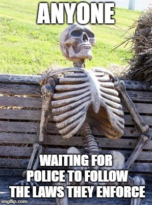 Waiting Skeleton Meme | ANYONE WAITING FOR POLICE TO FOLLOW THE LAWS THEY ENFORCE | image tagged in memes,waiting skeleton | made w/ Imgflip meme maker