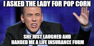 all the times | I ASKED THE LADY FOR POP CORN SHE JUST LAUGHED AND HANDED ME A LIFE INSURANCE FORM | image tagged in all the times | made w/ Imgflip meme maker