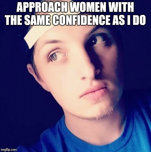APPROACH WOMEN WITH THE SAME CONFIDENCE AS I DO | image tagged in yung galaxy | made w/ Imgflip meme maker