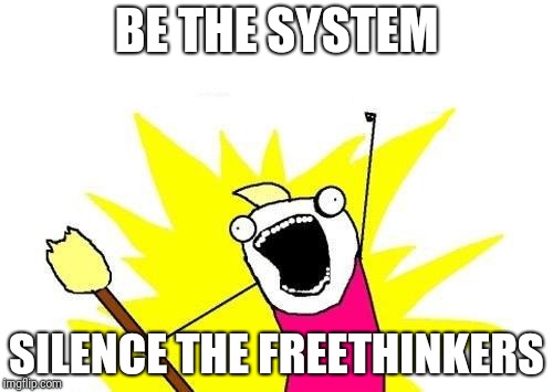 The new rebellion | BE THE SYSTEM; SILENCE THE FREETHINKERS | image tagged in memes,x all the y | made w/ Imgflip meme maker