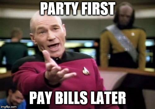 Picard Wtf Meme | PARTY FIRST PAY BILLS LATER | image tagged in memes,picard wtf | made w/ Imgflip meme maker