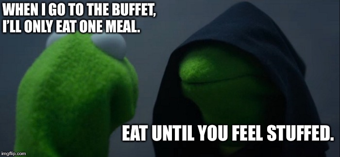 Evil Kermit | WHEN I GO TO THE BUFFET, I’LL ONLY EAT ONE MEAL. EAT UNTIL YOU FEEL STUFFED. | image tagged in memes,evil kermit | made w/ Imgflip meme maker