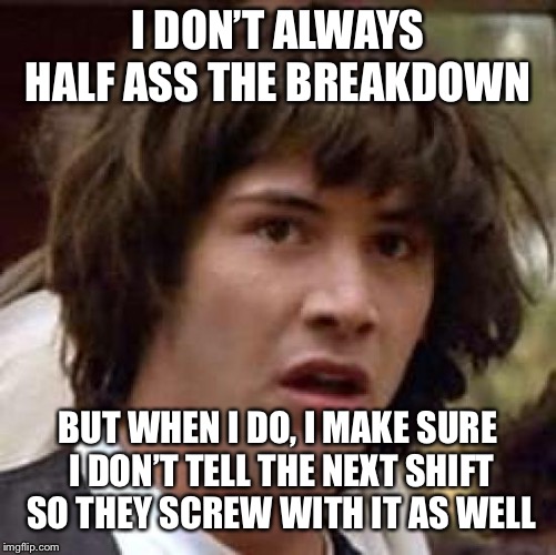 Conspiracy Keanu Meme | I DON’T ALWAYS HALF ASS THE BREAKDOWN; BUT WHEN I DO, I MAKE SURE I DON’T TELL THE NEXT SHIFT SO THEY SCREW WITH IT AS WELL | image tagged in memes,conspiracy keanu | made w/ Imgflip meme maker
