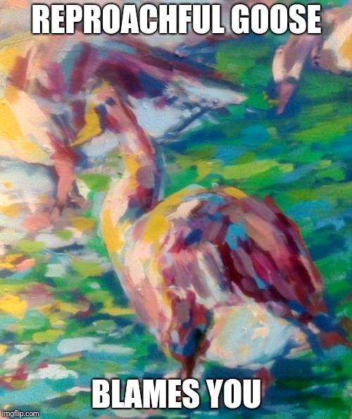 Reproachful goose | REPROACHFUL GOOSE; BLAMES YOU | image tagged in reproachful,goose | made w/ Imgflip meme maker