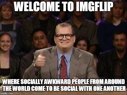 And the points don't matter | WELCOME TO IMGFLIP WHERE SOCIALLY AWKWARD PEOPLE FROM AROUND THE WORLD COME TO BE SOCIAL WITH ONE ANOTHER | image tagged in and the points don't matter | made w/ Imgflip meme maker