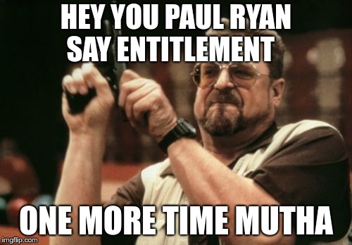 Am I The Only One Around Here Meme | HEY YOU PAUL RYAN SAY ENTITLEMENT; ONE MORE TIME MUTHA | image tagged in memes,am i the only one around here | made w/ Imgflip meme maker
