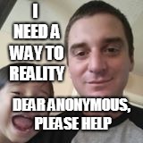 please help asap | I NEED A WAY TO REALITY; DEAR ANONYMOUS, PLEASE HELP | image tagged in please help me | made w/ Imgflip meme maker