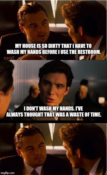 Washing Hands?  | MY HOUSE IS SO DIRTY THAT I HAVE TO WASH MY HANDS BEFORE I USE THE RESTROOM. I DON'T WASH MY HANDS. I'VE ALWAYS THOUGHT THAT WAS A WASTE OF TIME. | image tagged in memes,inception,bathroom,hand washing,dirty | made w/ Imgflip meme maker
