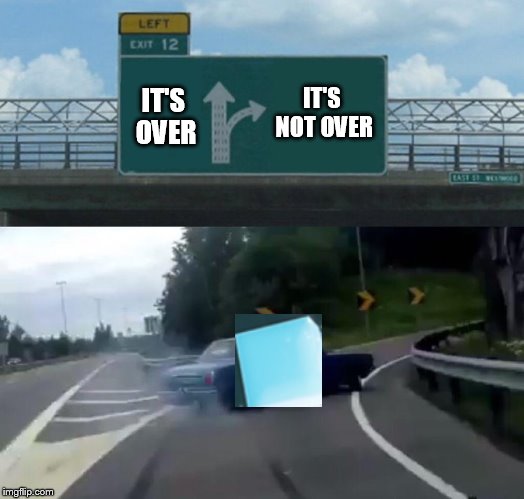 Left Exit 12 Off Ramp | IT'S NOT OVER; IT'S OVER | image tagged in memes,left exit 12 off ramp | made w/ Imgflip meme maker