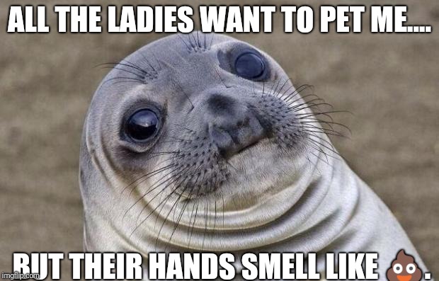 Awkward Moment Sealion | ALL THE LADIES WANT TO PET ME.... BUT THEIR HANDS SMELL LIKE 💩. | image tagged in memes,awkward moment sealion | made w/ Imgflip meme maker