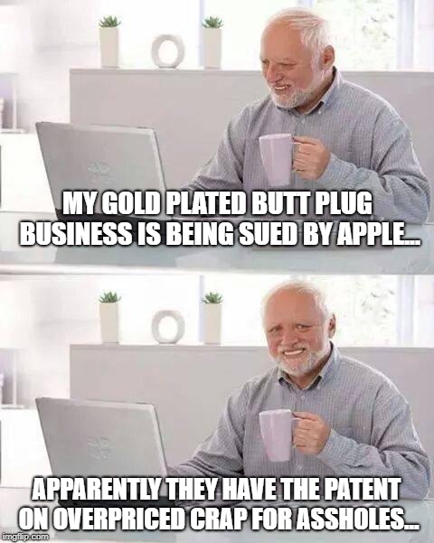 Hide the Pain Harold Meme | MY GOLD PLATED BUTT PLUG BUSINESS IS BEING SUED BY APPLE... APPARENTLY THEY HAVE THE PATENT ON OVERPRICED CRAP FOR ASSHOLES... | image tagged in memes,hide the pain harold | made w/ Imgflip meme maker