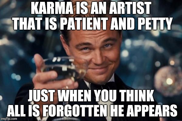 Leonardo Dicaprio Cheers | KARMA IS AN ARTIST THAT IS PATIENT AND PETTY; JUST WHEN YOU THINK ALL IS FORGOTTEN HE APPEARS | image tagged in memes,leonardo dicaprio cheers | made w/ Imgflip meme maker
