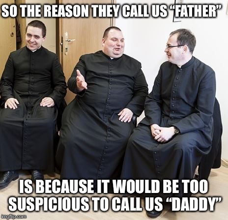 So the reason They call us “Father” | SO THE REASON THEY CALL US “FATHER”; IS BECAUSE IT WOULD BE TOO SUSPICIOUS TO CALL US “DADDY” | image tagged in fat priest,father | made w/ Imgflip meme maker