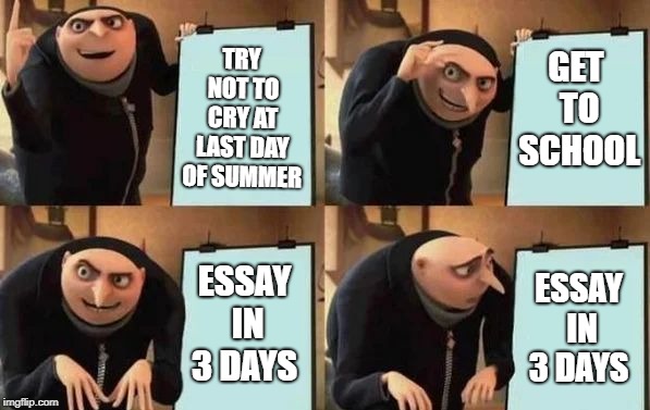 Gru's Plan Meme | GET TO SCHOOL; TRY NOT TO CRY AT LAST DAY OF SUMMER; ESSAY IN 3 DAYS; ESSAY IN 3 DAYS | image tagged in gru's plan | made w/ Imgflip meme maker