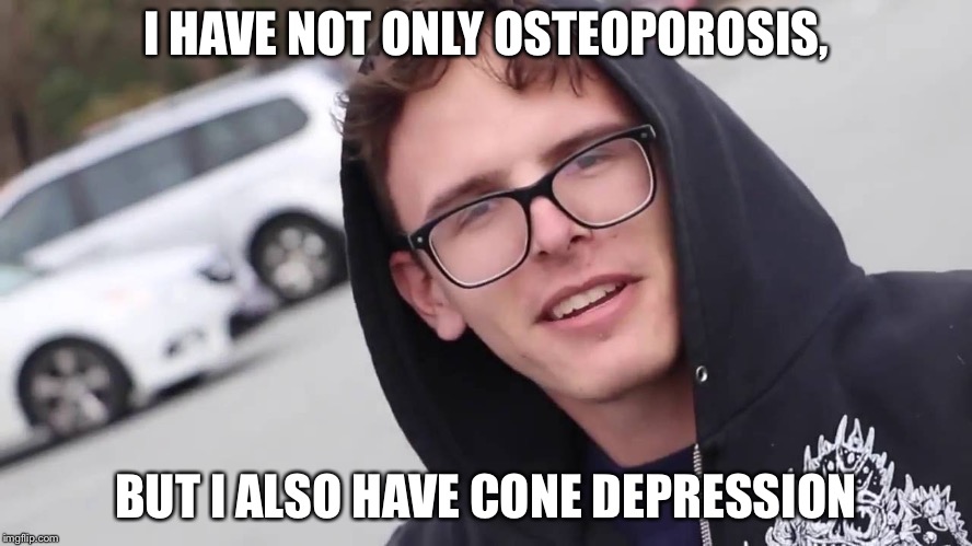 Crippling Depression | I HAVE NOT ONLY OSTEOPOROSIS, BUT I ALSO HAVE CONE DEPRESSION | image tagged in crippling depression | made w/ Imgflip meme maker