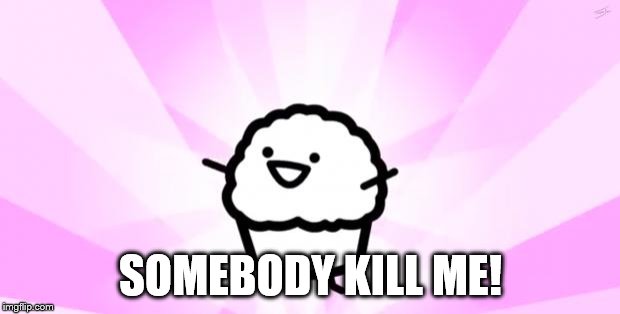 somebody kill me ASDF | SOMEBODY KILL ME! | image tagged in somebody kill me asdf | made w/ Imgflip meme maker