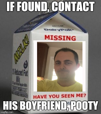 Milk carton | IF FOUND, CONTACT; HIS BOYFRIEND, POOTY | image tagged in milk carton | made w/ Imgflip meme maker