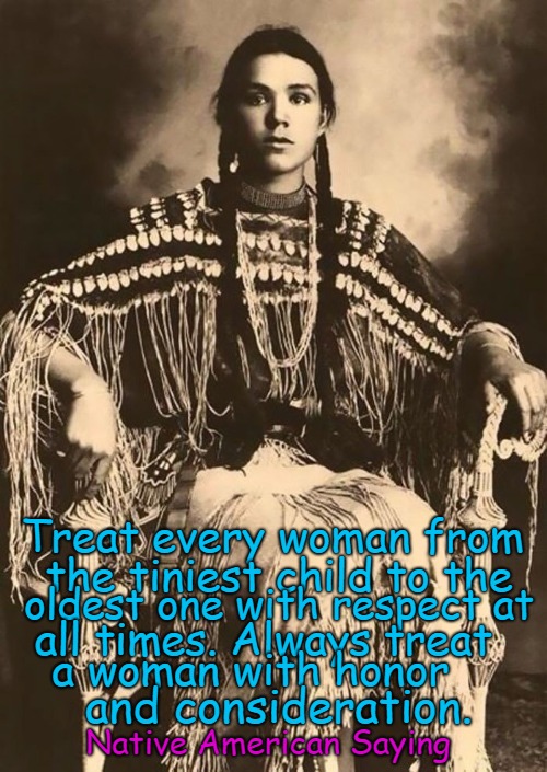 Gertrude Three Fingers Cheyenne 1869 - 1904 | Treat every woman from; the tiniest child to the; oldest one with respect at; all times. Always treat; a woman with honor; and consideration. Native American Saying | image tagged in native american,native americans,indians,indian chief,indian chiefs,tribe | made w/ Imgflip meme maker