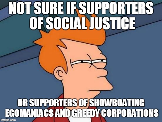 Futurama Fry Meme | NOT SURE IF SUPPORTERS OF SOCIAL JUSTICE OR SUPPORTERS OF SHOWBOATING EGOMANIACS AND GREEDY CORPORATIONS | image tagged in memes,futurama fry | made w/ Imgflip meme maker