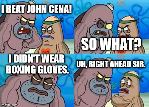 How Tough Are You | I BEAT JOHN CENA! SO WHAT? I DIDN'T WEAR BOXING GLOVES. UH, RIGHT AHEAD SIR. | image tagged in memes,how tough are you | made w/ Imgflip meme maker