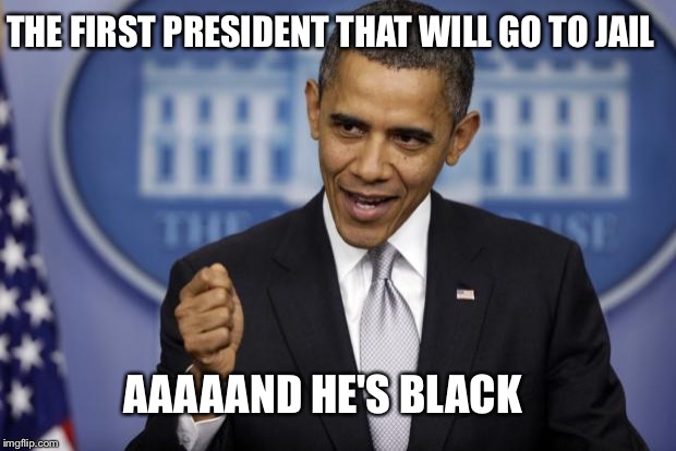 Way to fuck it up Obama! | THE FIRST PRESIDENT THAT WILL GO TO JAIL; AAAAAND HE'S BLACK | image tagged in barack obama,jail,gitmo,successful black man,black lives matter,trump russia collusion | made w/ Imgflip meme maker