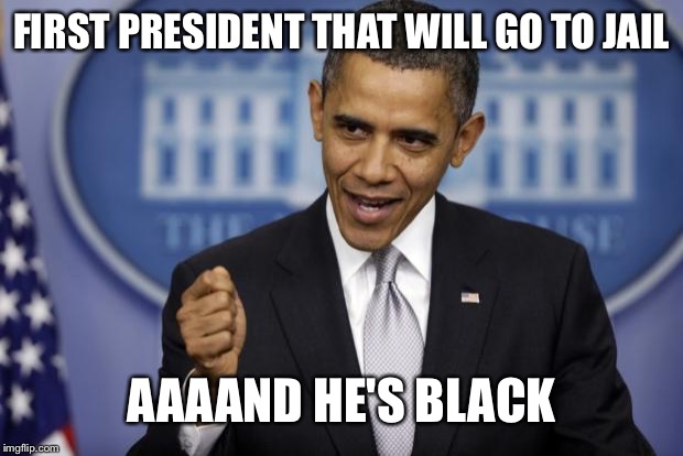 Barack Obama | FIRST PRESIDENT THAT WILL GO TO JAIL AAAAND HE'S BLACK | image tagged in barack obama | made w/ Imgflip meme maker