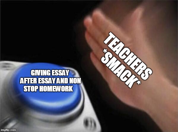 Blank Nut Button | TEACHERS 
*SMACK*; GIVING ESSAY AFTER ESSAY AND NON STOP HOMEWORK | image tagged in memes,blank nut button | made w/ Imgflip meme maker