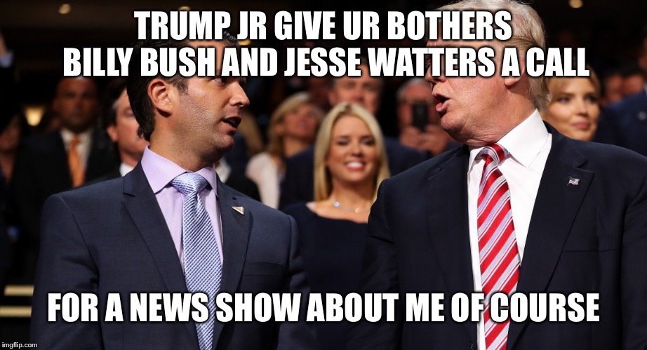 Trump and Trump Jr | TRUMP JR GIVE UR BOTHERS BILLY BUSH AND JESSE WATTERS A CALL; FOR A NEWS SHOW ABOUT ME OF COURSE | image tagged in trump and trump jr | made w/ Imgflip meme maker