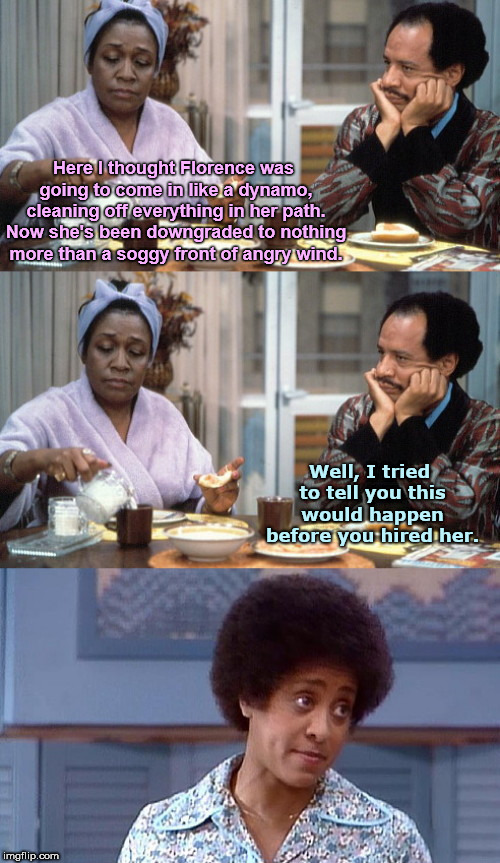 Here I thought Florence was going to come in like a dynamo, cleaning off everything in her path. Now she's been downgraded to nothing more than a soggy front of angry wind. Well, I tried to tell you this would happen before you hired her. | image tagged in florence downgraded,the jeffersons,hurricane florence | made w/ Imgflip meme maker