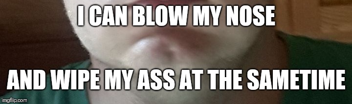 I CAN BLOW MY NOSE; AND WIPE MY ASS AT THE SAMETIME | image tagged in butt chin | made w/ Imgflip meme maker