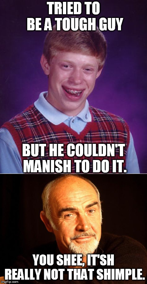 Trying to be what you can't ever be |  TRIED TO BE A TOUGH GUY; BUT HE COULDN'T MANISH TO DO IT. YOU SHEE, IT'SH REALLY NOT THAT SHIMPLE. | image tagged in bad luck brian,sean connery | made w/ Imgflip meme maker