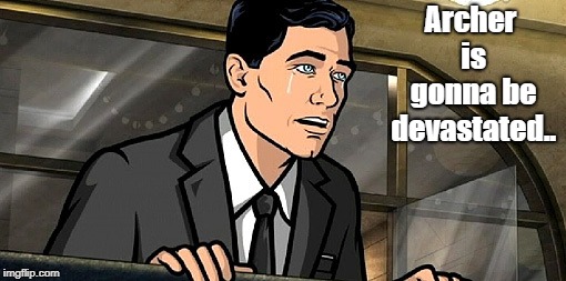 Archer is gonna be devastated.. | made w/ Imgflip meme maker