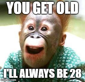 Happy Monkey Happy Birthday | YOU GET OLD; I'LL ALWAYS BE 28 | image tagged in happy monkey happy birthday | made w/ Imgflip meme maker