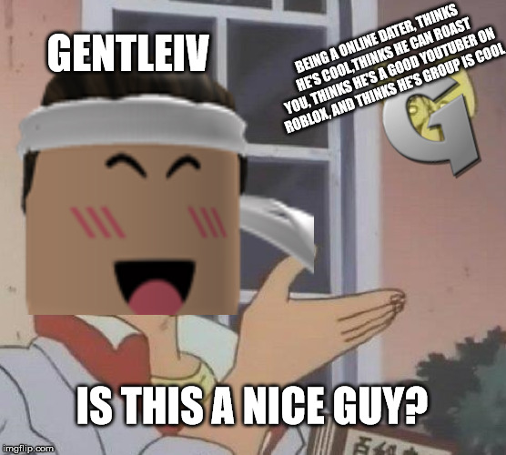 Is This a Nice Guy?  |  GENTLEIV; BEING A ONLINE DATER, THINKS HE'S COOL,THINKS HE CAN ROAST YOU, THINKS HE'S A GOOD YOUTUBER ON ROBLOX, AND THINKS HE'S GROUP IS COOL; IS THIS A NICE GUY? | image tagged in memes,roblox,gentleiv,gpw,online dating | made w/ Imgflip meme maker