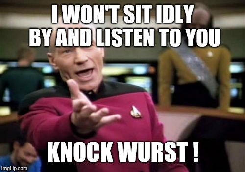 Picard Wtf Meme | I WON'T SIT IDLY BY AND LISTEN TO YOU KNOCK WURST ! | image tagged in memes,picard wtf | made w/ Imgflip meme maker