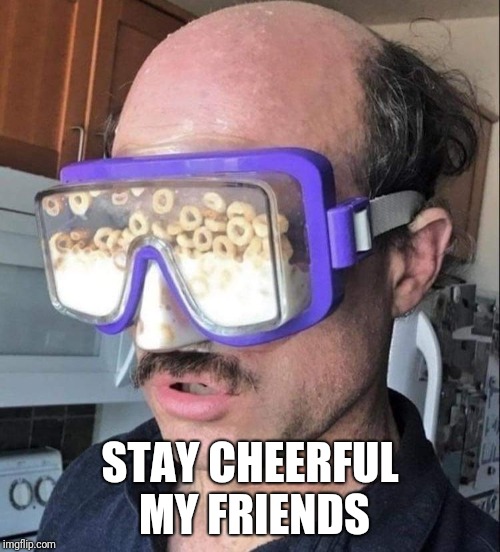 Cheerios |  STAY CHEERFUL MY FRIENDS | image tagged in cheerios,stupidity,memes,ilikepie314159265358979 | made w/ Imgflip meme maker