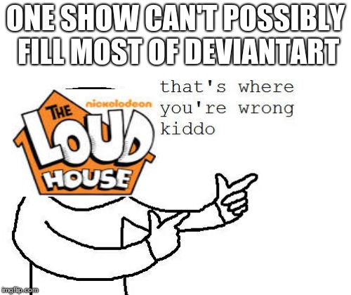 That's where you're wrong kiddo | ONE SHOW CAN'T POSSIBLY FILL MOST OF DEVIANTART | image tagged in that's where you're wrong kiddo | made w/ Imgflip meme maker