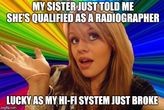 Dumb Blonde | MY SISTER JUST TOLD ME SHE'S QUALIFIED AS A RADIOGRAPHER; LUCKY AS MY HI-FI SYSTEM
JUST BROKE | image tagged in memes,dumb blonde,sisters,mistakes,misunderstanding,xray | made w/ Imgflip meme maker