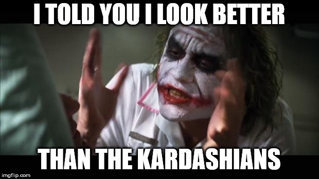 And everybody loses their minds | I TOLD YOU I LOOK BETTER; THAN THE KARDASHIANS | image tagged in memes,and everybody loses their minds | made w/ Imgflip meme maker