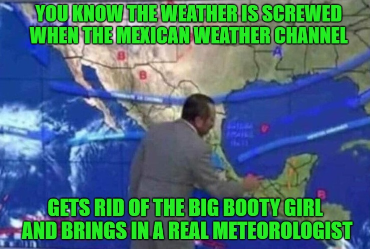 Where's my big booty weather girl? |  YOU KNOW THE WEATHER IS SCREWED WHEN THE MEXICAN WEATHER CHANNEL; GETS RID OF THE BIG BOOTY GIRL AND BRINGS IN A REAL METEOROLOGIST | image tagged in weatherman,memes,mexican channel,funny,big booty girl,weather | made w/ Imgflip meme maker