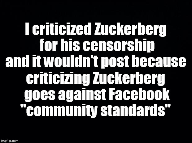 Black background | I criticized Zuckerberg for his censorship and it wouldn't post because; criticizing Zuckerberg goes against Facebook "community standards" | image tagged in black background | made w/ Imgflip meme maker