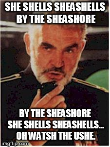 tongue twisters are hard | SHE SHELLS SHEASHELLS BY THE SHEASHORE; BY THE SHEASHORE SHE SHELLS SHEASHELLS... OH WATSH THE USHE. | image tagged in sean connery red october | made w/ Imgflip meme maker