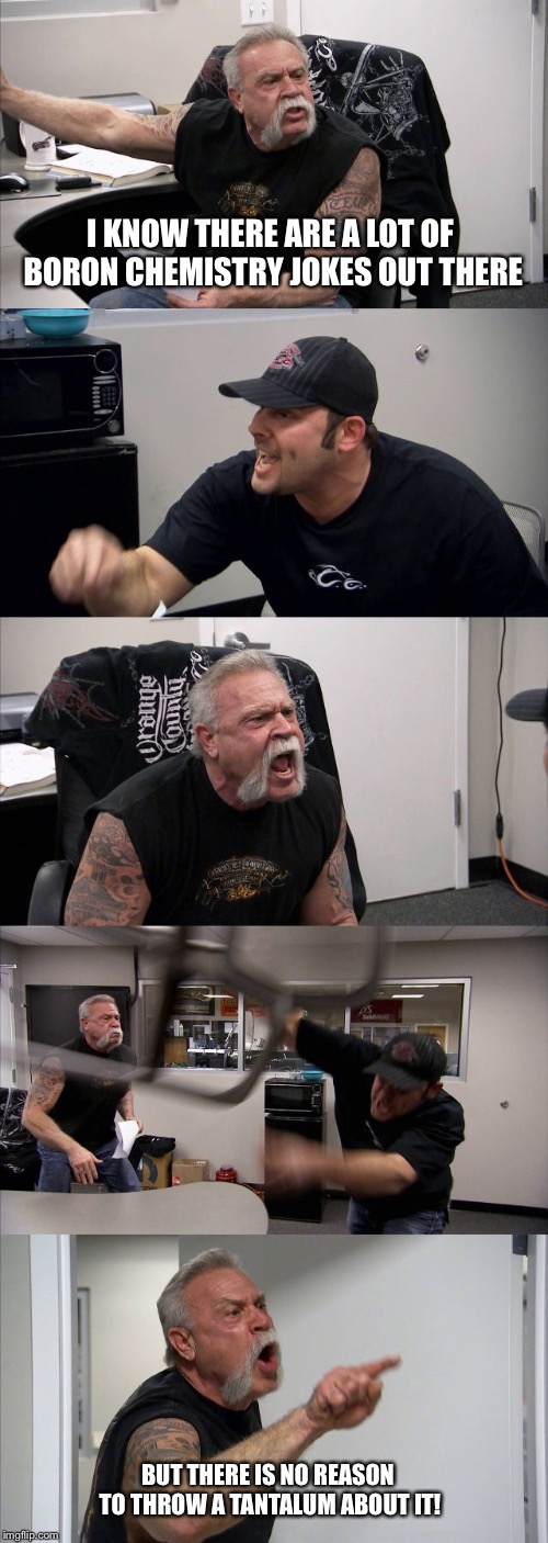 American Chopper Argument | I KNOW THERE ARE A LOT OF BORON CHEMISTRY JOKES OUT THERE; BUT THERE IS NO REASON TO THROW A TANTALUM ABOUT IT! | image tagged in memes,american chopper argument | made w/ Imgflip meme maker