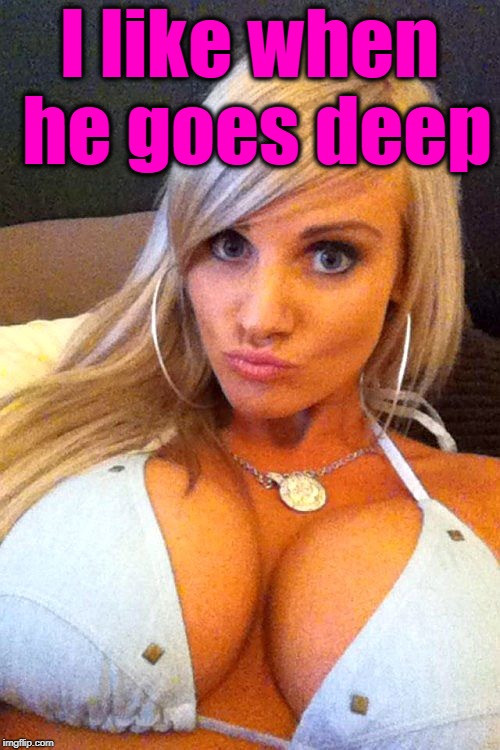 I like when he goes deep | image tagged in cleavage | made w/ Imgflip meme maker