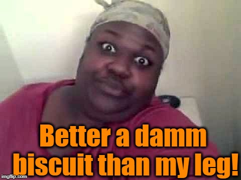 Black woman | Better a damm biscuit than my leg! | image tagged in black woman | made w/ Imgflip meme maker