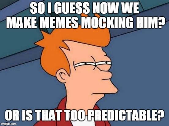 Futurama Fry Meme | SO I GUESS NOW WE MAKE MEMES MOCKING HIM? OR IS THAT TOO PREDICTABLE? | image tagged in memes,futurama fry | made w/ Imgflip meme maker