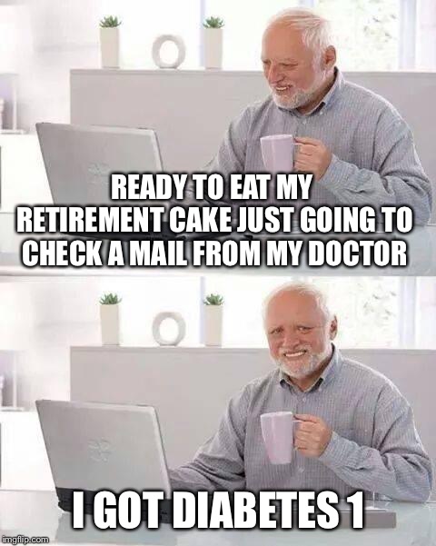 Hide the Pain Harold | READY TO EAT MY RETIREMENT CAKE JUST GOING TO CHECK A MAIL FROM MY DOCTOR; I GOT DIABETES 1 | image tagged in memes,hide the pain harold | made w/ Imgflip meme maker